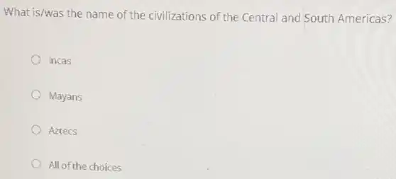 What is/was the name of the civilizations of the Central and South Americas?
Incas
Mayans
Aztecs
All of the choices