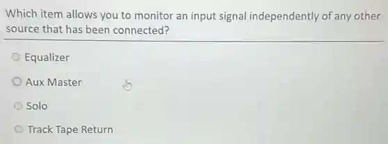 Which item allows you to monitor an input signal independently of any other
source that has been connected?
Equalizer O
Aux Master
Solo
Track Tape Return