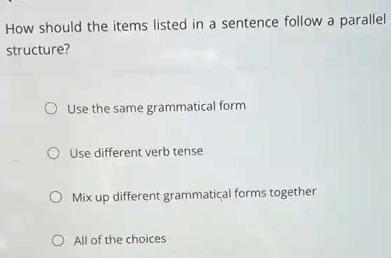 How should the items listed in a sentence follow a parallel
structure?
Use the same grammatical form
Use different verb tense
Mix up different grammatical forms together
All of the choices