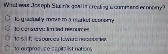 What was Joseph Stalin's goal in creating a command economy?
gradually move to a market economy
conserve limited resources
to shift resources toward necessities
that outproduce capitalist nations