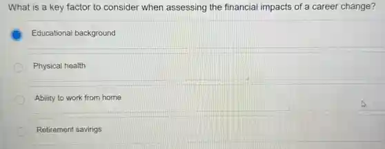 What is a key factor to consider when assessing the financial impacts of a career change?
Educational background
Physical health
Ability to work from home
Retirement savings