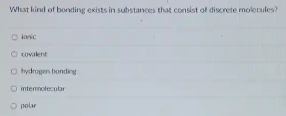 What kind of bonding exists in substances that consist of discrete molecules?
ionic
covalent
hydrogen bonding
intermolecular