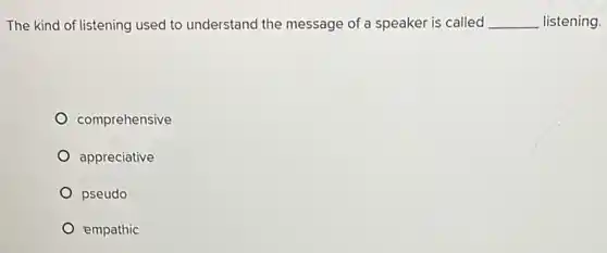 The kind of listening used to understand the message of a speaker is called __ listening.
comprehensive
appreciative
pseudo
empathic