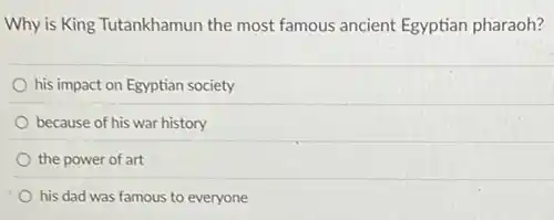 Why is King Tutankhamun the most famous ancient Egyptian pharaoh?
his impact on Egyptian society
because of his war history
the power of art
his dad was famous to everyone