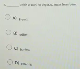 A __
knife is used to separate meat from bone.
A) French
B) utility
C) boning
D) filleting