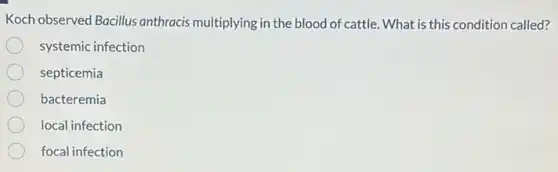 Koch observed Bacillus anthracis multiplying in the blood of cattle. What is this condition called?
systemic infection
septicemia
bacteremia
local infection
focal infection