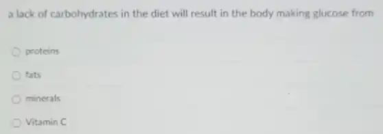 a lack of carbohydrates in the diet will result in the body making glucose from
proteins
fats
minerals
Vitamin C
