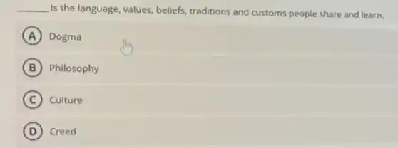 __ is the language, values beliefs, traditions and customs people share and learn.
A Dogma
B Philosophy
C Culture
D Creed