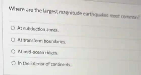 Where are the largest magnitude earthquakes most common?
At subduction zones.
At transform boundaries.
At mid-ocean ridges.
In the interior of continents.