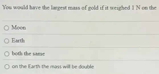 You would have the largest mass of gold if it weighed 1 N on the
Moon
Earth
both the same
on the Earth the mass will be double