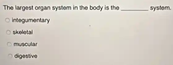 The largest organ system in the body is the __ system.
integumentary
skeletal
muscular
digestive