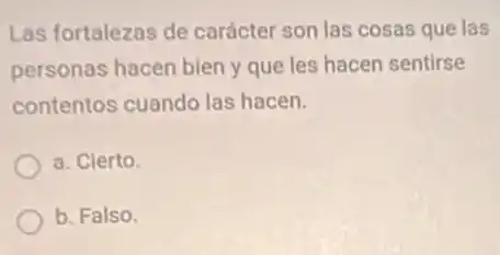 Las fortalezas de carácter son las cosas que las
personas hacen bien y que les hacen sentirse
contentos cuando las hacen.
a. Cierto.
b. Falso.
