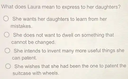What does Laura mean to express to her daughters?
She wants her daughters to learn from her
mistakes.
She does not want to dwell on something that
cannot be changed.
She intends to invent many more useful things she
can patent.
She wishes that she had been the one to patent the
suitcase with wheels.