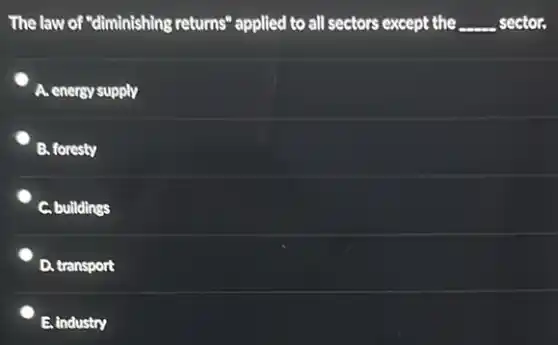 The law of "diminishing returns" applied to all sectors except the __ sector.
A. energy supply
B. foresty
C. buildings
D. transport
E. industry