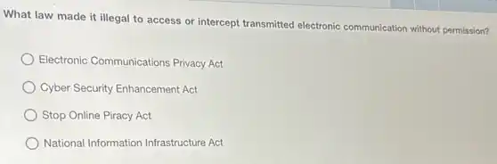 What law made it illegal to access or intercept transmitted electronic communication without permission?
Electronic Communications Privacy Act
Cyber Security Enhancement Act
Stop Online Piracy Act
National Information Infrastructure Act