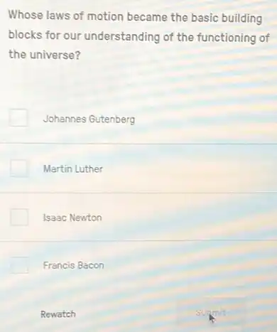 Whose laws of motion became the basic building
blocks for our understanding of the functioning of
the universe?
Johannes Gutenberg
Martin Luther
Isaac Newton
Francis Bacon
Rewatch