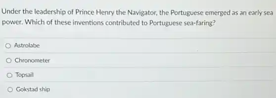 Under the leadership of Prince Henry the Navigator,the Portuguese emerged as an early sea
power. Which of these inventions contributed to Portuguese sea-faring?
Astrolabe
Chronometer
Topsail
Gokstad ship