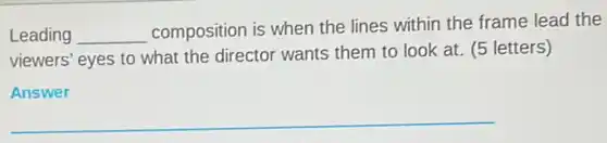Leading __
composition is when the lines within the frame lead the
viewers' eyes to what the director wants them to look at. (5 letters)
Answer
__