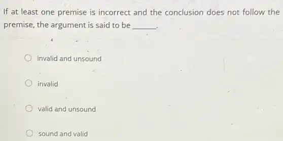 If at least one premise is incorrect and the conclusion does not follow the
premise, the argument is said to be __
invalid and unsound
invalid
valid and unsound
sound and valid