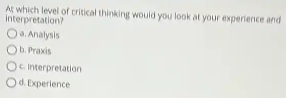 At which level of critical thinking would you look at your experience and
interpretation?
a. Analysis
b. Praxis
c. Interpretation
d. Experience