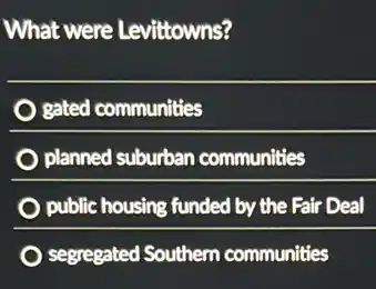 What were Levittowns?
gated communities
planned suburban communities
public housing funded by the Fair Deal
segregated Southern communities