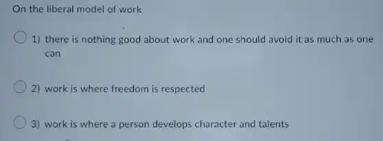 On the liberal model of work
1) there is nothing good about work and one should avoid it as much as one
can
2) work is where freedom is respected
3) work is where a person develops character and talents