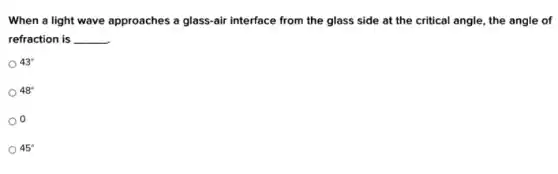 When a light wave approaches a glass-air interface from the glass side at the critical angle, the angle of refraction is . __
43^circ
48^circ
o
45^circ