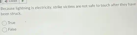 Because lightning is electricity, strike victims are not safe to touch after they have
been struck.
True
False