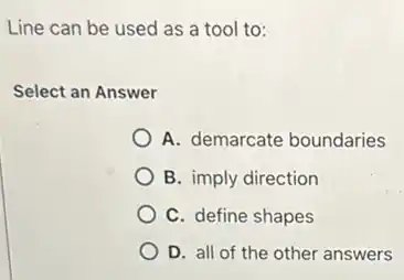 Line can be used as a tool to:
Select an Answer
A. demarcate boundaries
B. imply direction
C. define shapes
D. all of the other answers