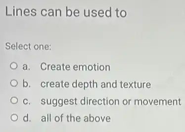 Lines can be used to
Select one:
a. Create emotion
b. create depth and texture
c. suggest direction or movement
d. all of the above