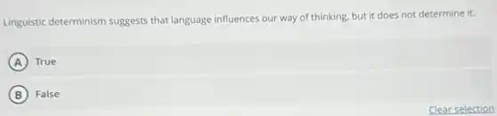 Linguistic determinism suggests that language influences our way of thinking, but it does not determine it.
A True
B False