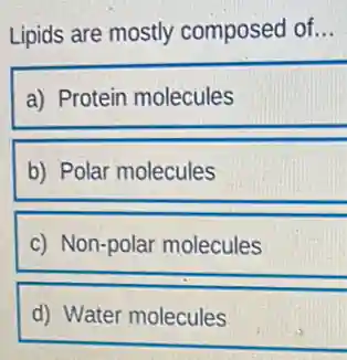 Lipids are mostly composed of __
a) Protein molecules
b) Polar molecules
c) Non-polar molecules
d) Water molecules