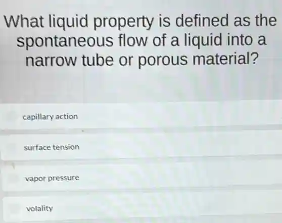 What liquid property is defined as the
spontaneous flow of a liquid into a
narrow tube or porous material?
capillary action
surface tension
vapor pressure
volality