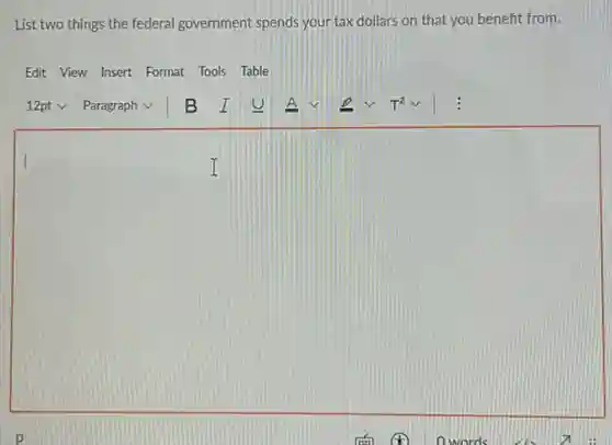 List two things the federal government spends your tax dollars on that you benefit from.
Edit View Insert Format Tools Table
square
