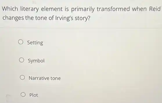 Which literary element is primarily transformed when Reid
changes the tone of Irving's story?
Setting
Symbol
Narrative tone
Plot