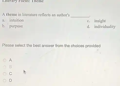 Literary Focus: Theme
A theme in literature reflects an author's __
a. intuition
c. insight
b. purpose
d. individuality
Please select the best answer from the choices provided
A
B
C
D