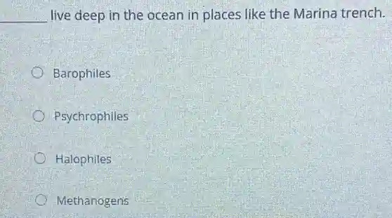 __ live deep in the ocean in places like the Marina trench.
Barophiles
Psychrophiles
Halophiles
Methanogens
