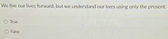 We live our lives forward, but we understand our lives using only the present.
True
False