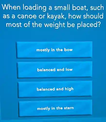 When loading a small boat such
as a canoe or kayak,how should
most of the weight be placed?
mostly in the bow
balanced and low
balanced and high
mostly in the stern