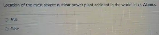 Location of the most severe nuclear power plant accident in the world is Los Alamos.
True
False