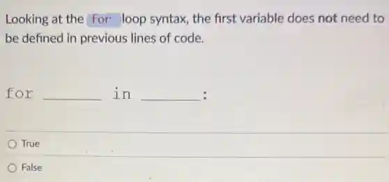 Looking at the for loop syntax, the first variable does not need to
be defined in previous lines of code.
for __ in __ :
True
False