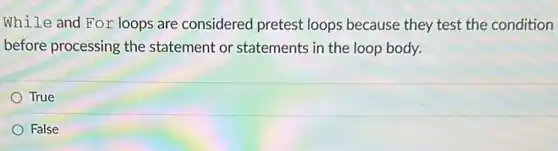 While and For loops are considered pretest loops because they test the condition
before processing the statement or statements in the loop body.
True
False