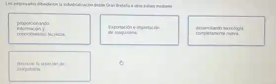 Los empresarios difundieron la industrialización desde Gran Bretaña a otros países mediante
proporcionando
conocimientos técnicos.
información y
Exportación e importación
de maquinaria.
desarrollando tecnología
completamente nueva.
financiar la creación de
maquinaria.
