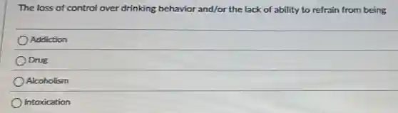 The loss of control over drinking behavior and/or the lack of ability to refrain from being
Addiction
Drug
Alcoholism
Intoxication