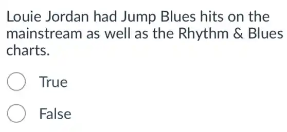 Louie Jordan had Jump Blues hits on the
mainstream as well as the Rhythm &Blues
charts.
True
False
