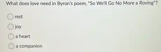 What does love need in Byron's poem, "So We'll Go No More a Roving"?
rest
joy
a heart
a companion