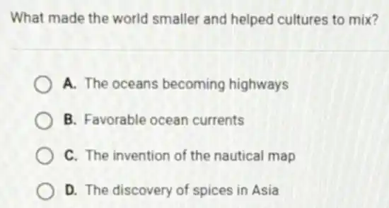 What made the world smaller and helped cultures to mix?
A. The oceans becoming highways
B. Favorable ocean currents
C. The invention of the nautical map
D. The discovery of spices in Asia
