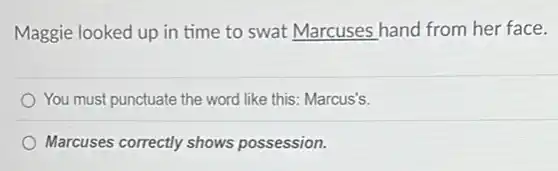 Maggie looked up in time to swat Marcuses hand from her face.
You must punctuate the word like this: Marcus's.
Marcuses correctly shows possession.