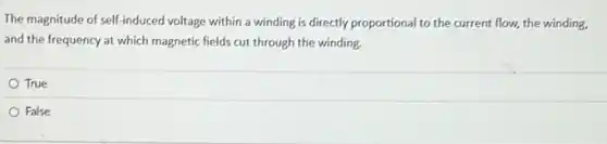 The magnitude of self induced voltage within a winding is directly proportional to the current flow,the winding.
and the frequency at which magnetic fields cut through the winding.
True
False