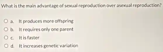 What is the main advantage of sexual reproduction over asexual reproduction?
a. It produces more offspring
b. It requires only one parent
c. It is faster
d. It increases genetic variation